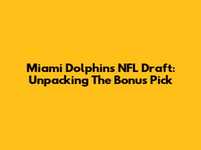 Miami Dolphins NFL Draft: Unpacking The Bonus Pick
