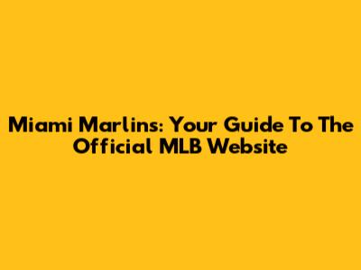 Miami Marlins: Your Guide To The Official MLB Website