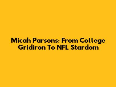 Micah Parsons: From College Gridiron To NFL Stardom