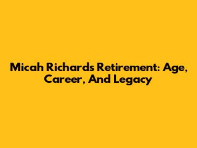 Micah Richards' Retirement: Age, Career, And Legacy