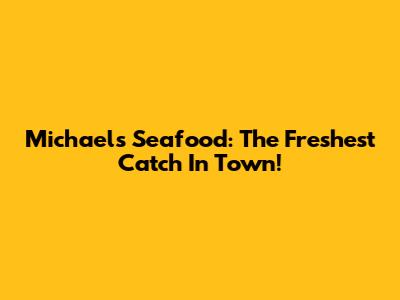 Michael's Seafood: The Freshest Catch In Town!