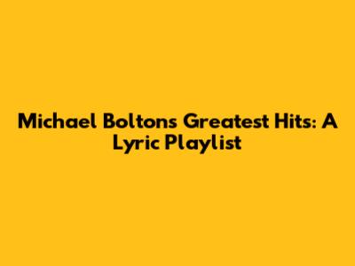 Michael Bolton's Greatest Hits: A Lyric Playlist
