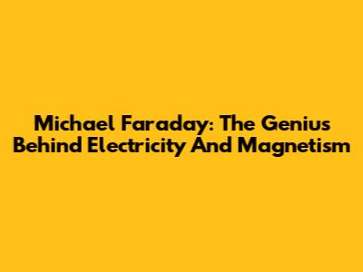 Michael Faraday: The Genius Behind Electricity And Magnetism