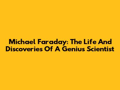 Michael Faraday: The Life And Discoveries Of A Genius Scientist