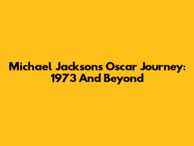 Michael Jackson's Oscar Journey: 1973 And Beyond
