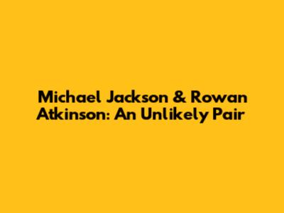 Michael Jackson & Rowan Atkinson: An Unlikely Pair