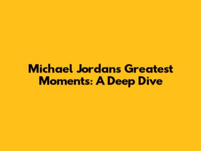 Michael Jordan's Greatest Moments: A Deep Dive