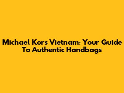 Michael Kors Vietnam: Your Guide To Authentic Handbags