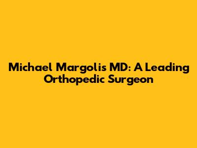 Michael Margolis MD: A Leading Orthopedic Surgeon
