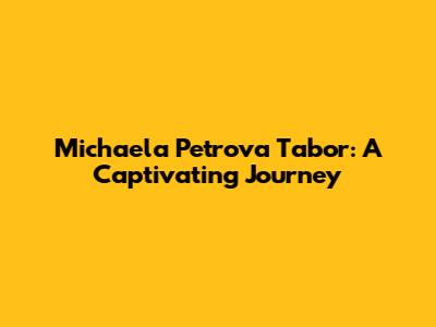 Michaela Petrova Tabor: A Captivating Journey