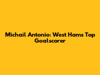 Michail Antonio: West Ham's Top Goalscorer