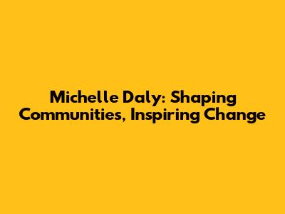 Michelle Daly: Shaping Communities, Inspiring Change