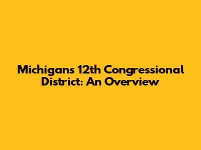 Michigan's 12th Congressional District: An Overview