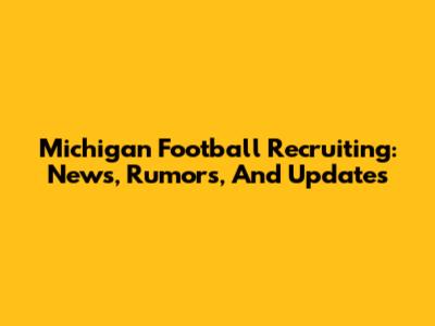 Michigan Football Recruiting: News, Rumors, And Updates