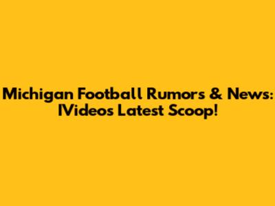 Michigan Football Rumors & News: IVideo's Latest Scoop!