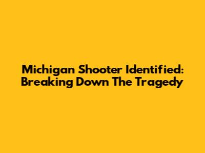 Michigan Shooter Identified: Breaking Down The Tragedy