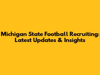Michigan State Football Recruiting: Latest Updates & Insights