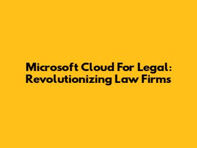 Microsoft Cloud For Legal: Revolutionizing Law Firms