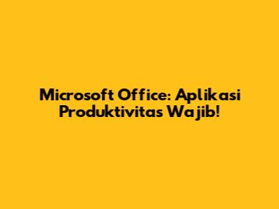 Microsoft Office: Aplikasi Produktivitas Wajib!