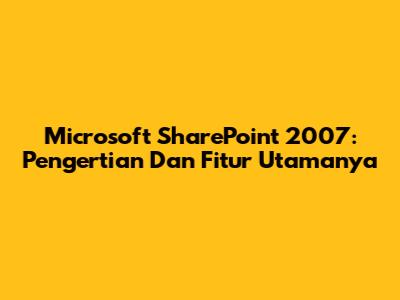 Microsoft SharePoint 2007: Pengertian Dan Fitur Utamanya