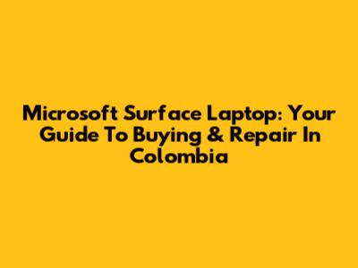 Microsoft Surface Laptop: Your Guide To Buying & Repair In Colombia