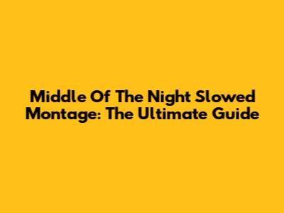 Middle Of The Night Slowed Montage: The Ultimate Guide