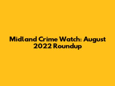 Midland Crime Watch: August 2022 Roundup
