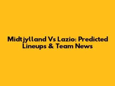 Midtjylland Vs Lazio: Predicted Lineups & Team News