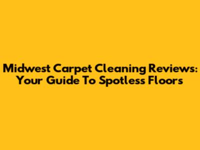 Midwest Carpet Cleaning Reviews: Your Guide To Spotless Floors