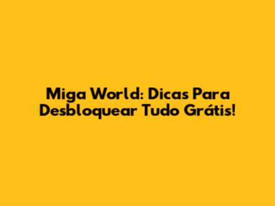 Miga World: Dicas Para Desbloquear Tudo Grátis!