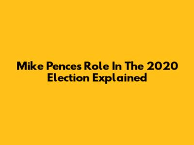 Mike Pence's Role In The 2020 Election Explained