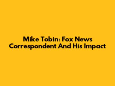 Mike Tobin: Fox News Correspondent And His Impact