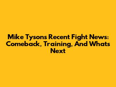Mike Tyson's Recent Fight News: Comeback, Training, And What's Next