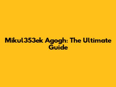 Mikul353ek Agogh: The Ultimate Guide