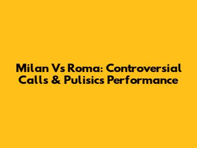 Milan Vs Roma: Controversial Calls & Pulisic's Performance