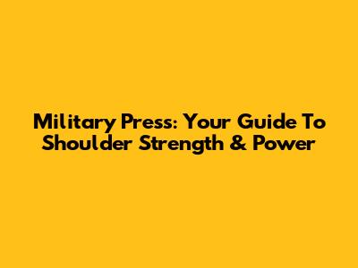 Military Press: Your Guide To Shoulder Strength & Power