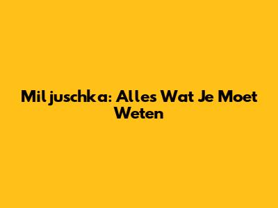 Miljuschka: Alles Wat Je Moet Weten