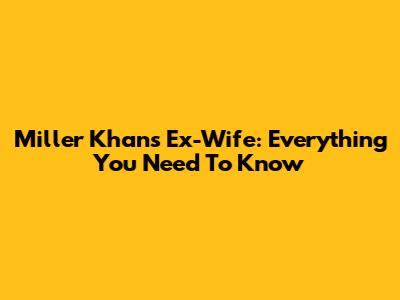 Miller Khan's Ex-Wife: Everything You Need To Know