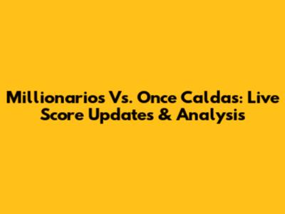 Millionarios Vs. Once Caldas: Live Score Updates & Analysis