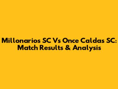 Millonarios SC Vs Once Caldas SC: Match Results & Analysis