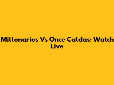 Millonarios Vs Once Caldas: Watch Live