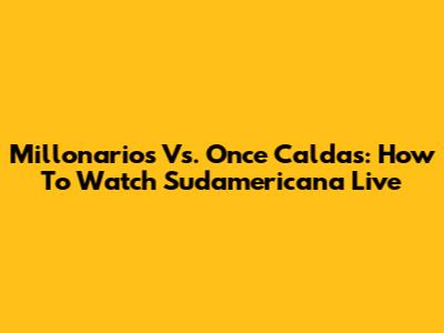 Millonarios Vs. Once Caldas: How To Watch Sudamericana Live