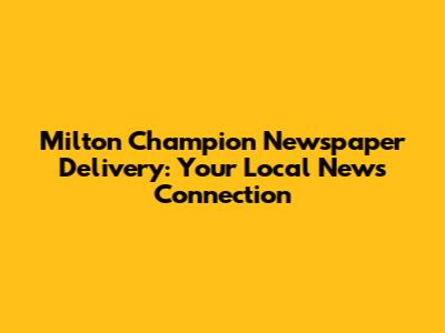 Milton Champion Newspaper Delivery: Your Local News Connection