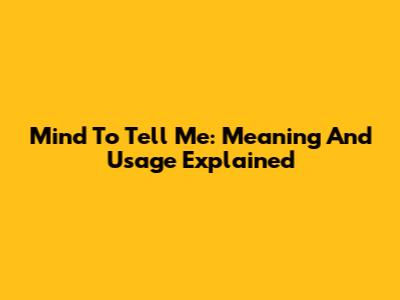 Mind To Tell Me: Meaning And Usage Explained
