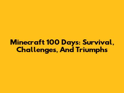 Minecraft 100 Days: Survival, Challenges, And Triumphs
