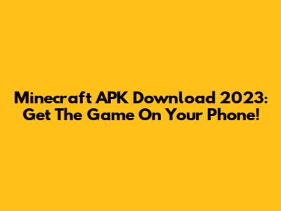 Minecraft APK Download 2023: Get The Game On Your Phone!