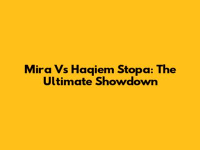 Mira Vs Haqiem Stopa: The Ultimate Showdown