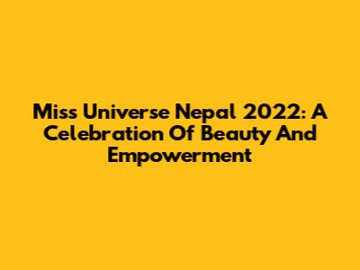 Miss Universe Nepal 2022: A Celebration Of Beauty And Empowerment