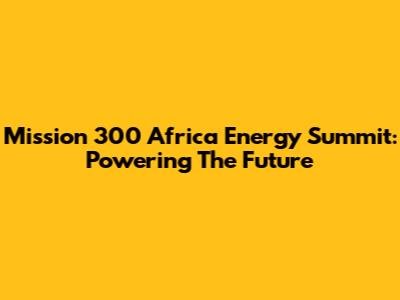 Mission 300 Africa Energy Summit: Powering The Future