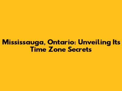 Mississauga, Ontario: Unveiling Its Time Zone Secrets